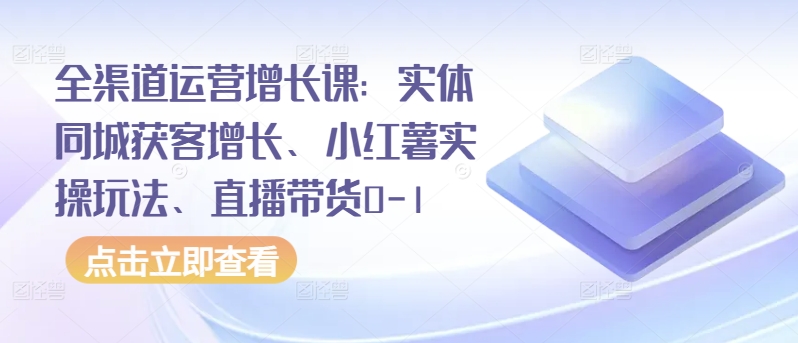 全渠道运营增长课：实体同城获客增长、小红薯实操玩法、直播带货0-1-坡途网络