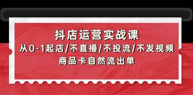 抖店运营实战课：从0-1起店/不直播/不投流/不发视频/商品卡自然流出单-坡途网络