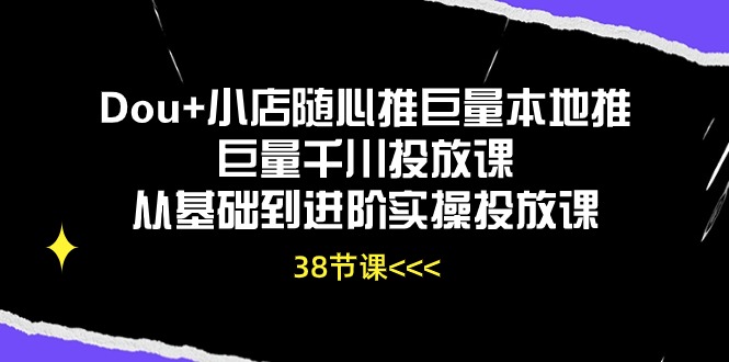 Dou+小店随心推巨量本地推巨量千川投放课，从基础到进阶实操投放课（38节）-坡途网络