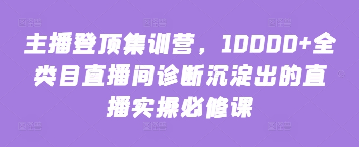 主播登顶集训营，10000+全类目直播间诊断沉淀出的直播实操必修课-坡途网络