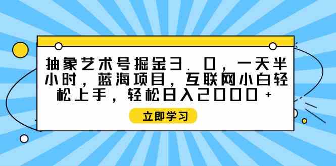 （9711期）抽象艺术号掘金3.0，一天半小时 ，蓝海项目， 互联网小白轻松上手，轻松…-坡途网络