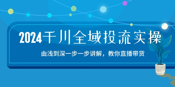 2024千川全域投流精品实操：由谈到深一步一步讲解，教你直播带货（15节）-坡途网络