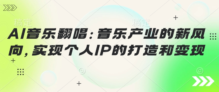 AI音乐翻唱：音乐产业的新风向，实现个人IP的打造和变现-坡途网络