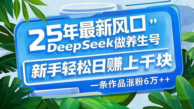 （14341期）25年最新风口，用DeepSeek做养生号，新手轻松日赚上千块，一条作品涨粉…-坡途网络