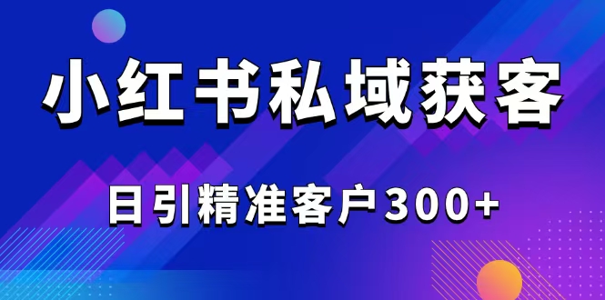 （14304期）2025最新小红书平台引流获客截流自热玩法讲解，日引精准客户300+-坡途网络