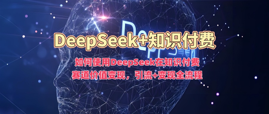如何使用DeepSeek在知识付费赛道价值变现，引流+变现全流程-坡途网络