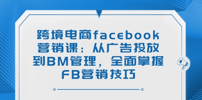 （14314期）跨境电商facebook营销课：从广告投放到BM管理，全面掌握FB营销技巧-坡途网络