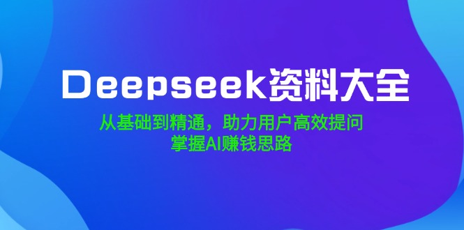 （14331期）Deepseek资料大全，从基础到精通，助力用户高效提问，掌握AI赚钱思路-坡途网络