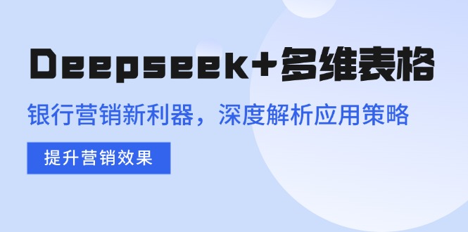 （14280期）Deepseek+多维表格，银行营销新利器，深度解析应用策略，提升营销效果-坡途网络