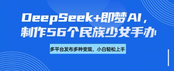 DeepSeek+即梦AI，制作56个民族少女手办，附详细教程+变现方向-坡途网络