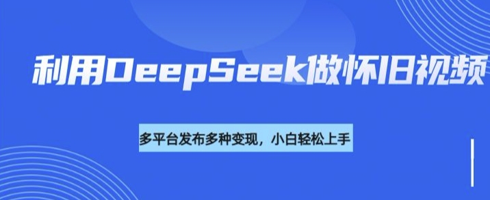 利用DeepSeek做怀旧视频，流量号多渠道变现能力强-坡途网络