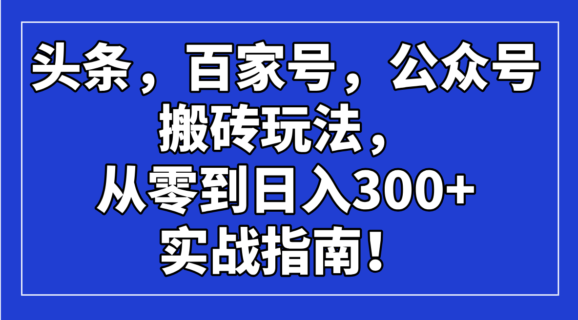 （14405期）头条，百家号，公众号搬砖玩法，从零到日入300+的实战指南！-坡途网络