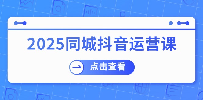 （14286期）2025同城抖音运营课：涵盖实体店盈利，团购好处，助商家获取流量-坡途网络