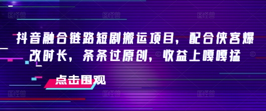 抖音融合链路短剧搬运项目，配合侠客爆改时长，条条过原创，收益嘎嘎猛-坡途网络
