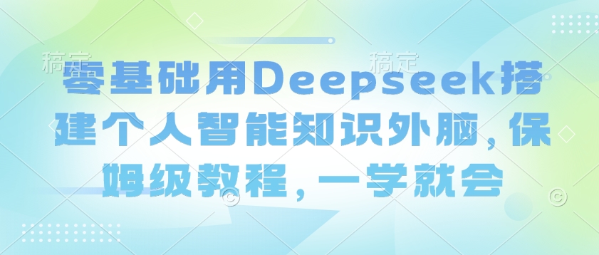 零基础用Deepseek搭建个人智能知识外脑，保姆级教程，一学就会-坡途网络
