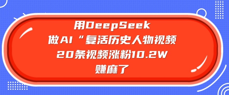 用DeepSeek做AI“复活历史人物”视频，20条视频涨粉10.2W，挣麻了-坡途网络