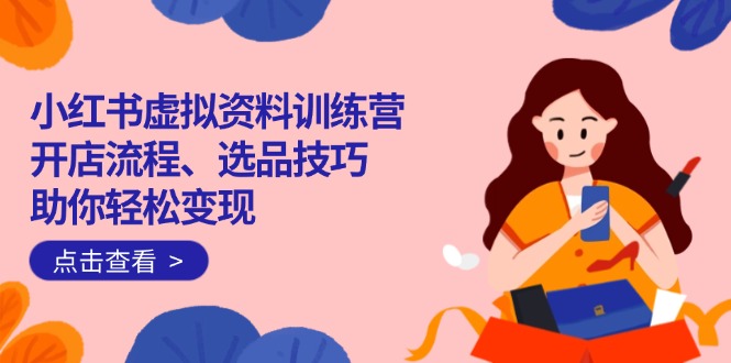 （14372期）小红书虚拟资料训练营：开店流程、选品技巧一网打尽，助你轻松变现-坡途网络