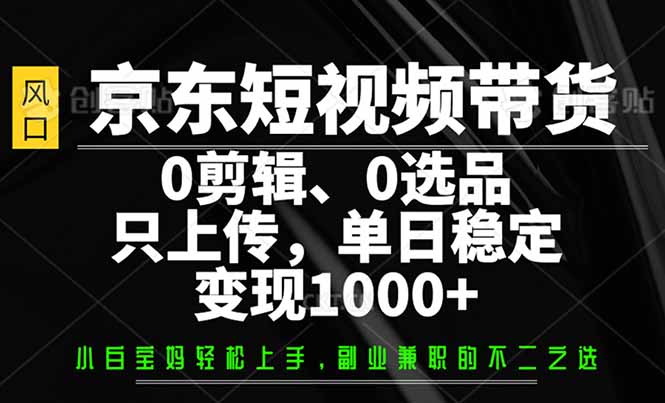 （14304期）京东短视频带货，0剪辑，0选品，只需上传素材，单日稳定变现1000+-坡途网络