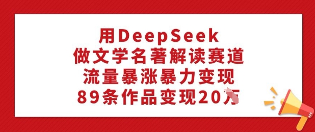 用DeepSeek做文学名著解读赛道，流量暴涨暴力变现，89条作品变现20W-坡途网络