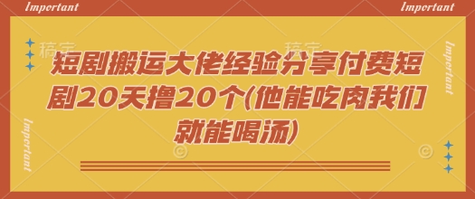 短剧搬运大佬经验分享付费短剧20天撸20个(他能吃肉我们就能喝汤)-坡途网络